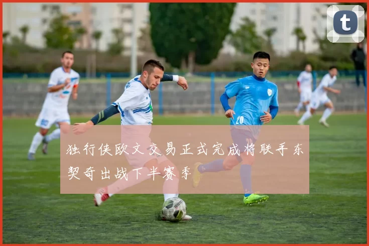 独行侠欧文交易正式完成将联手东契奇出战下半赛季