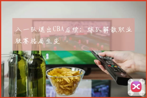 八一队退出CBA后续：球队解散职业联赛格局生变