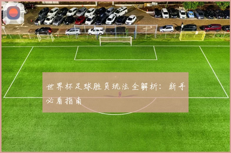 世界杯足球胜负玩法全解析：新手必看指南