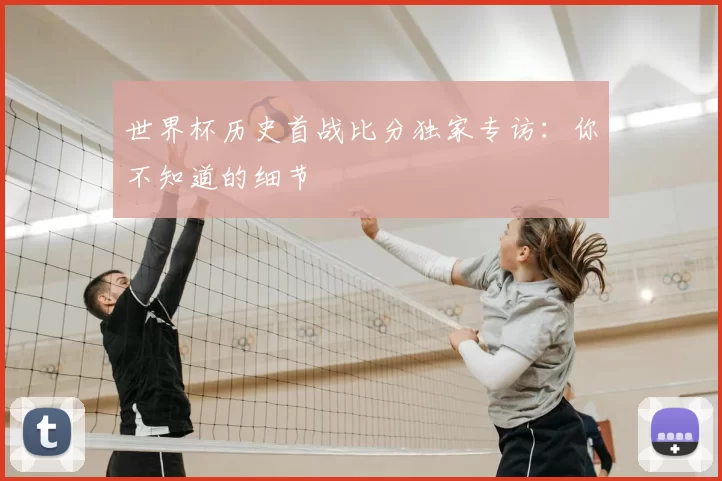 世界杯历史首战比分独家专访:你不知道的细节