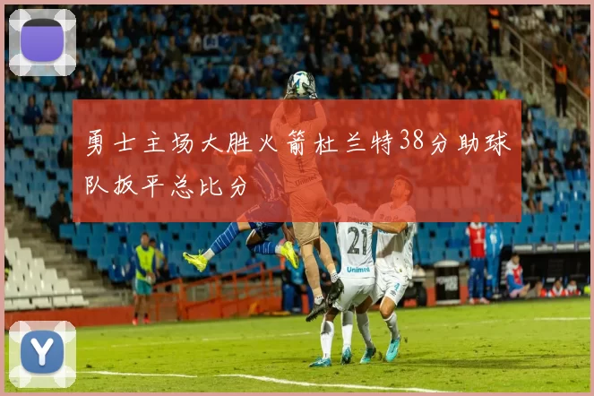 勇士主场大胜火箭杜兰特38分助球队扳平总比分