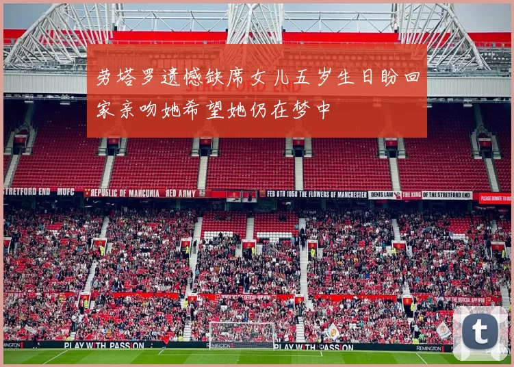 劳塔罗遗憾缺席女儿五岁生日盼回家亲吻她希望她仍在梦中