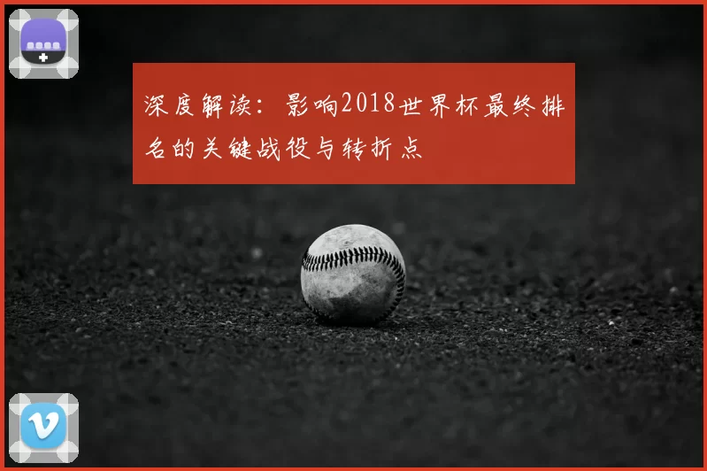 深度解读:影响2018世界杯最终排名的关键战役与转折点