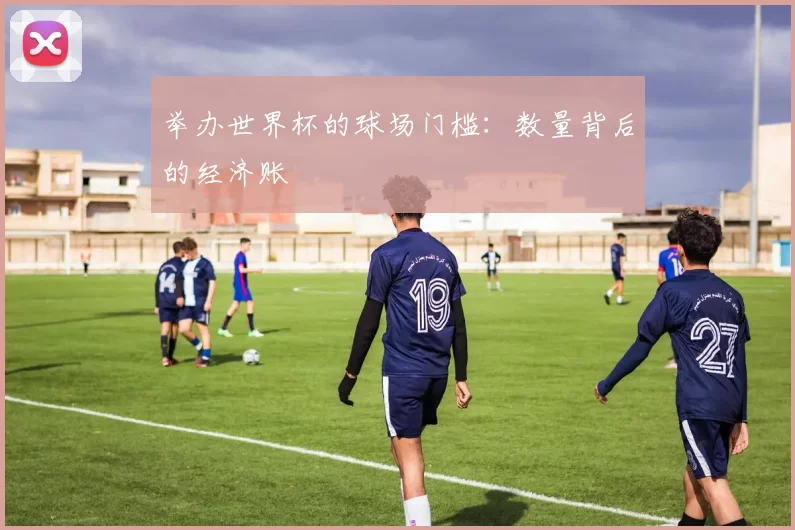 举办世界杯的球场门槛：数量背后的经济账