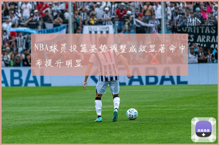 NBA球员投篮姿势调整成效显著命中率提升明显