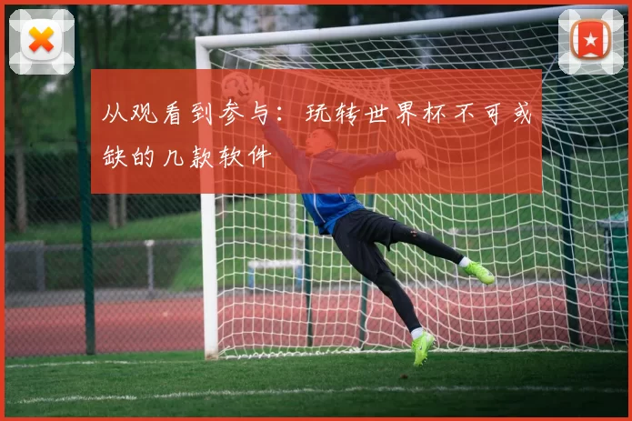 从观看到参与:玩转世界杯不可或缺的几款软件