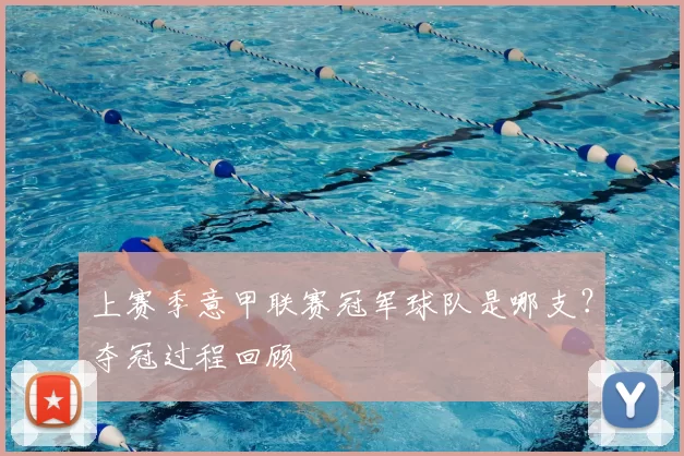 上赛季意甲联赛冠军球队是哪支？夺冠过程回顾