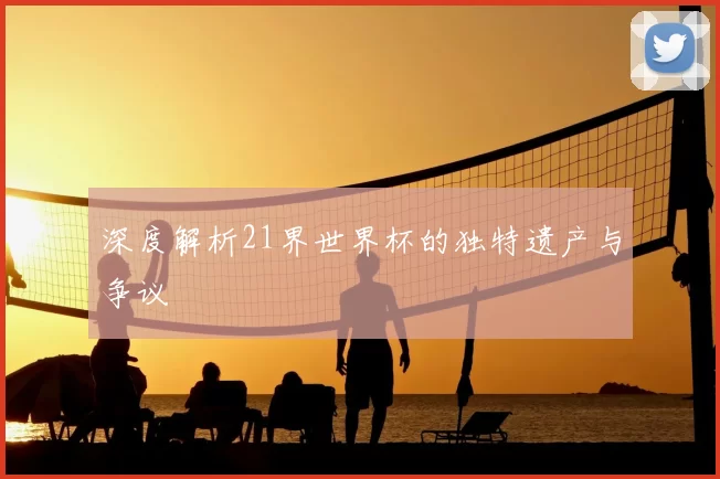 深度解析21界世界杯的独特遗产与争议