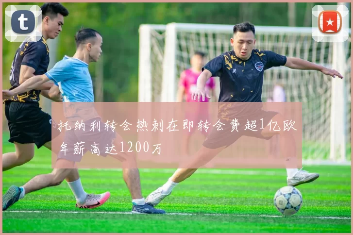 托纳利转会热刺在即转会费超1亿欧年薪高达1200万