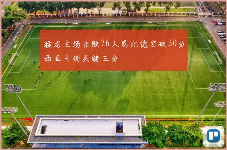 猛龙主场击败76人恩比德空砍30分西亚卡姆关键三分