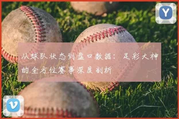从球队状态到盘口数据:足彩大神的全方位赛事深度剖析