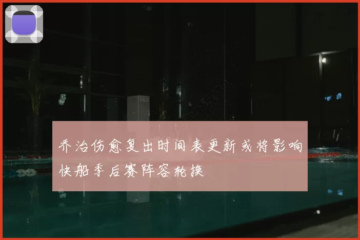 乔治伤愈复出时间表更新或将影响快船季后赛阵容轮换