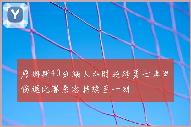 詹姆斯40分湖人加时逆转勇士库里伤退比赛悬念持续至一刻