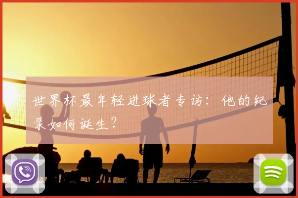 世界杯最年轻进球者专访：他的纪录如何诞生？
