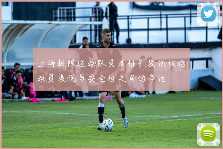 上海极限运动队灵活性引发热议运动员表现与安全性之间的争论
