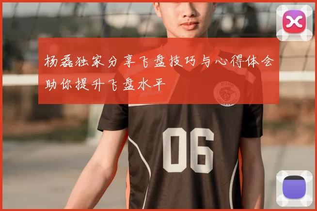 杨磊独家分享飞盘技巧与心得体会助你提升飞盘水平
