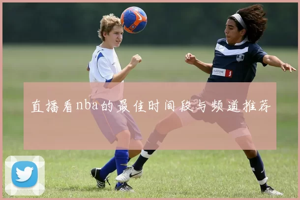 直播看nba的最佳时间段与频道推荐