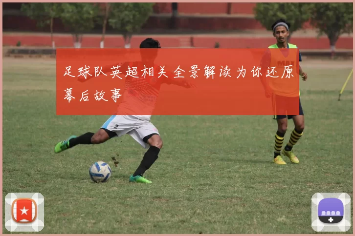 足球队英超相关全景解读为你还原幕后故事