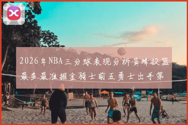 2026年NBA三分球表现分析黄蜂投篮最多最准掘金骑士前五勇士出手第二