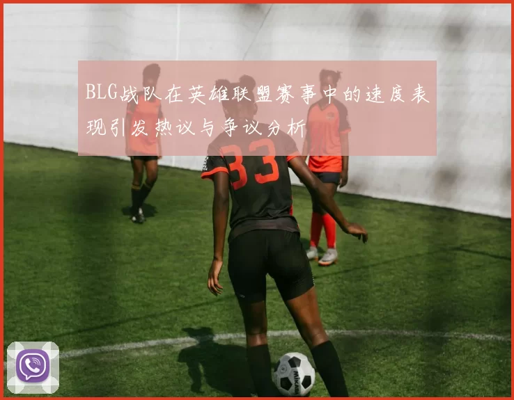 BLG战队在英雄联盟赛事中的速度表现引发热议与争议分析