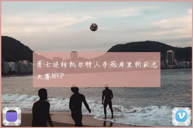 勇士逆转凯尔特人夺冠库里斩获总决赛MVP