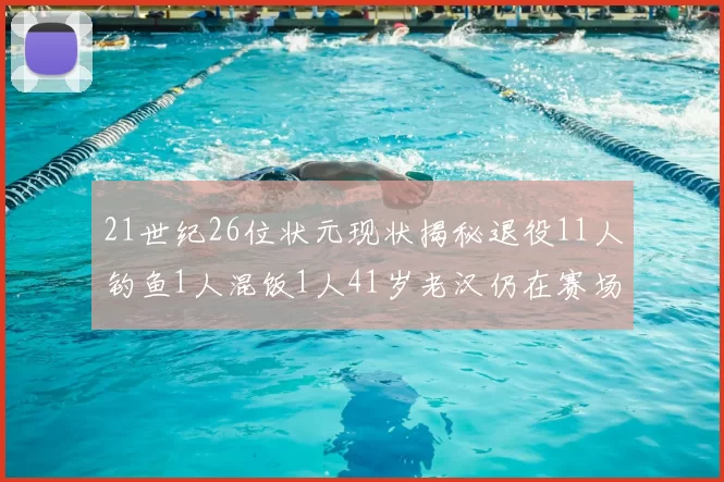 21世纪26位状元现状揭秘退役11人钓鱼1人混饭1人41岁老汉仍在赛场拼搏