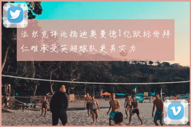 法尔克评论扬迪奥曼德1亿欧标价拜仁难承受英超球队更具实力