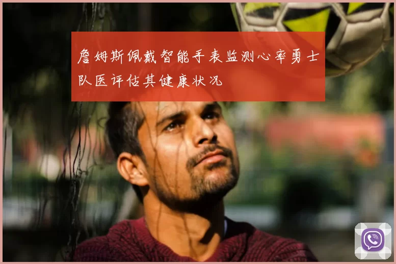 詹姆斯佩戴智能手表监测心率勇士队医评估其健康状况