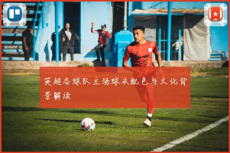 英超各球队主场球衣配色与文化背景解读