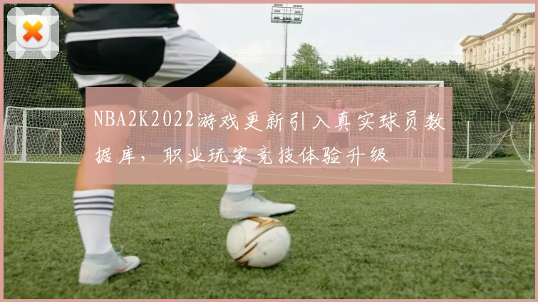 NBA2K2022游戏更新引入真实球员数据库，职业玩家竞技体验升级