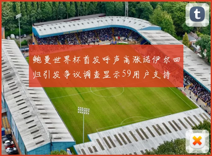 鲍曼世界杯首发呼声高涨诺伊尔回归引发争议调查显示59用户支持