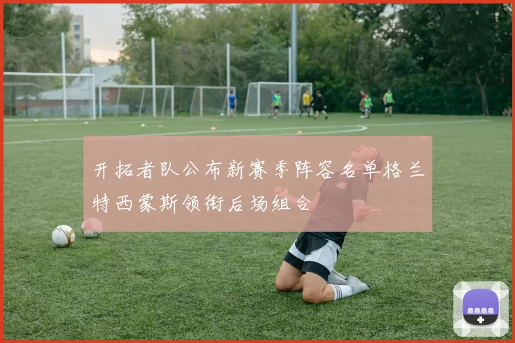 开拓者队公布新赛季阵容名单格兰特西蒙斯领衔后场组合