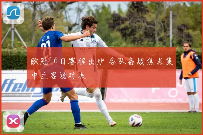 欧冠16日赛程出炉 各队备战焦点集中主客场对决