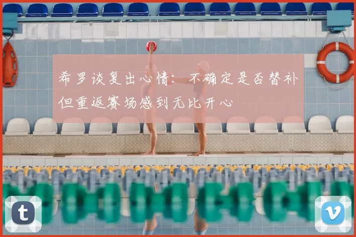 希罗谈复出心情:不确定是否替补但重返赛场感到无比开心