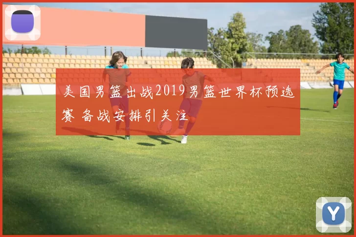 美国男篮出战2019男篮世界杯预选赛 备战安排引关注