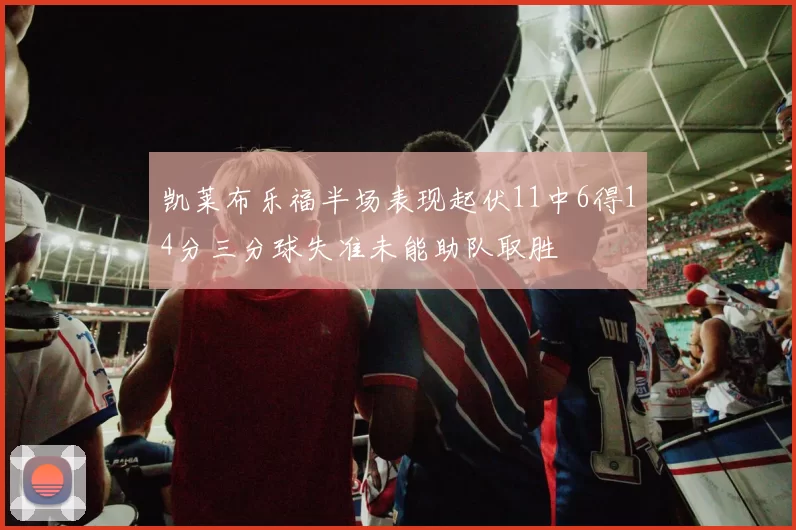 凯莱布乐福半场表现起伏11中6得14分三分球失准未能助队取胜