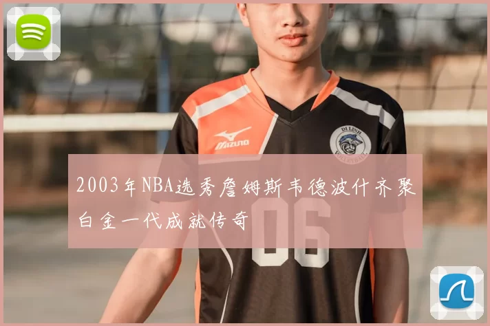 2003年NBA选秀詹姆斯韦德波什齐聚白金一代成就传奇