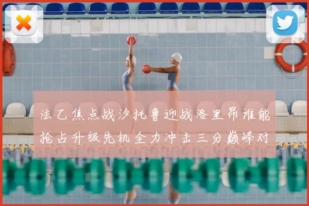 法乙焦点战沙托鲁迎战洛里昂谁能抢占升级先机全力冲击三分巅峰对决