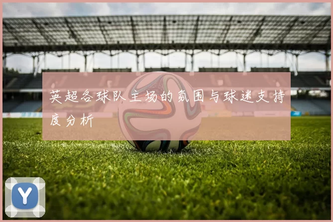 英超各球队主场的氛围与球迷支持度分析