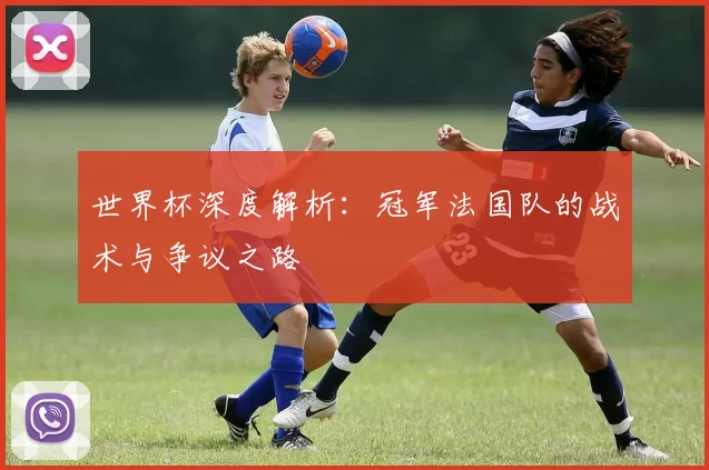 世界杯深度解析：冠军法国队的战术与争议之路