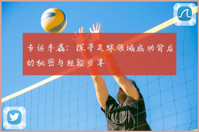 专访李磊:探寻足球领域成功背后的秘密与经验分享