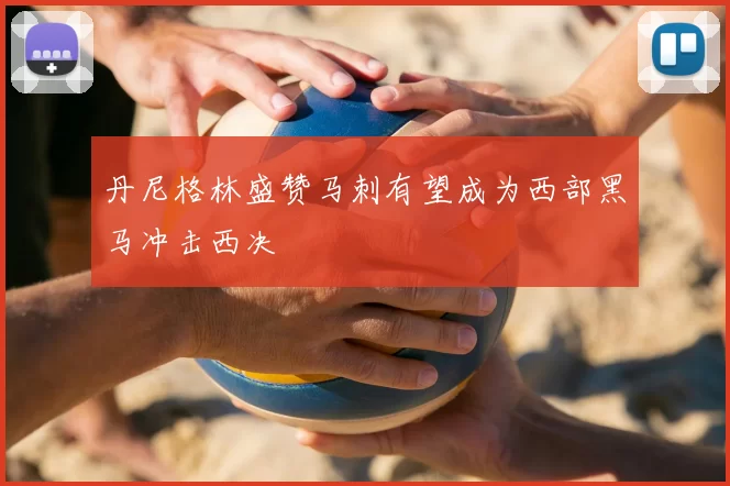 丹尼格林盛赞马刺有望成为西部黑马冲击西决
