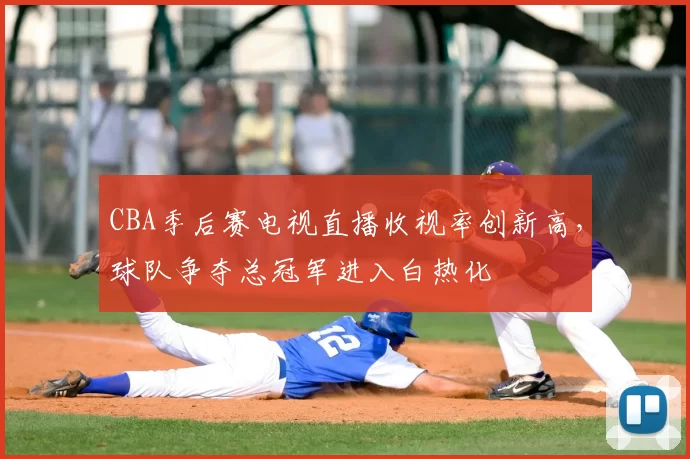 CBA季后赛电视直播收视率创新高,球队争夺总冠军进入白热化