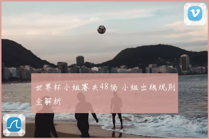 世界杯小组赛共48场 小组出线规则全解析