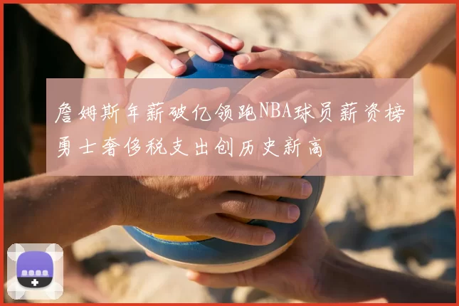 詹姆斯年薪破亿领跑NBA球员薪资榜勇士奢侈税支出创历史新高