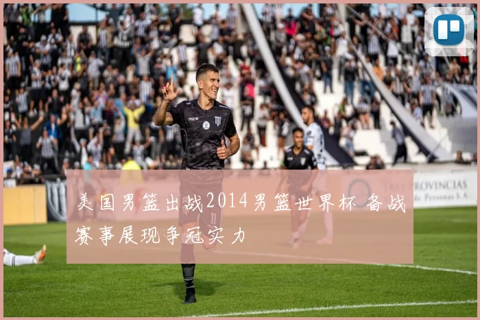 美国男篮出战2014男篮世界杯 备战赛事展现争冠实力