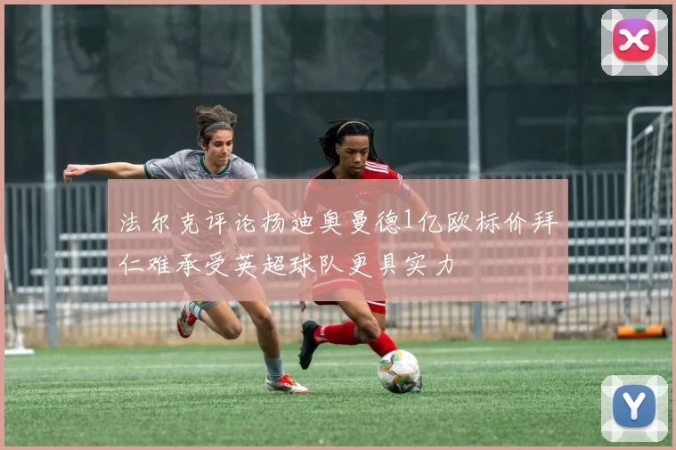法尔克评论扬迪奥曼德1亿欧标价拜仁难承受英超球队更具实力