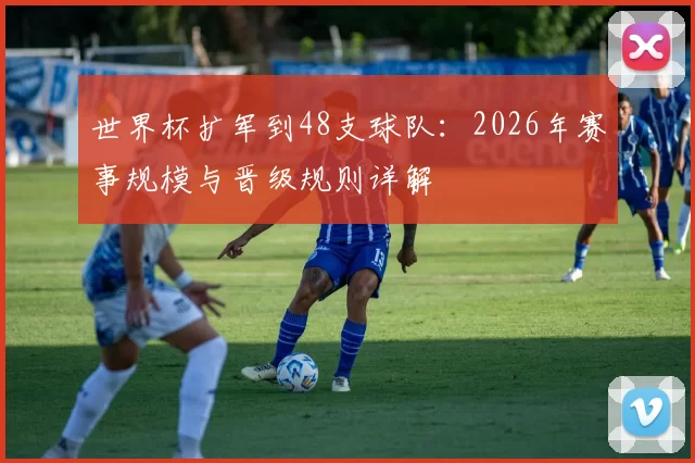 世界杯扩军到48支球队:2026年赛事规模与晋级规则详解