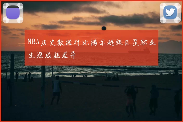 NBA历史数据对比揭示超级巨星职业生涯成就差异