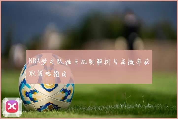 NBA梦之队抽卡机制解析与高概率获取策略指南